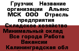 Грузчик › Название организации ­ Альянс-МСК, ООО › Отрасль предприятия ­ Складское хозяйство › Минимальный оклад ­ 1 - Все города Работа » Вакансии   . Калининградская обл.,Светлогорск г.